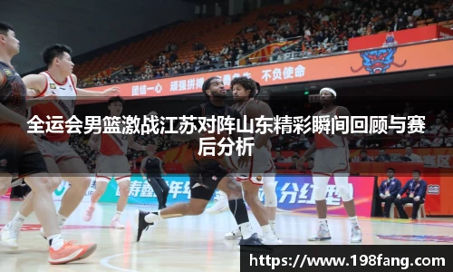 全运会男篮激战江苏对阵山东精彩瞬间回顾与赛后分析