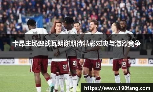卡昂主场迎战瓦朗谢期待精彩对决与激烈竞争
